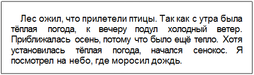 Text Box: Лес ожил, что прилетели птицы. Так как с утра была тёплая погода, к вечеру подул холодный ветер. Приближалась осень, потому что было ещё тепло. Хотя установилась тёплая погода, начался сенокос. Я посмотрел на небо, где моросил дождь.