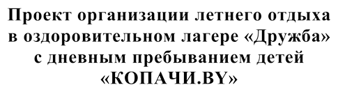 Проект организации летнего отдыха 
в оздоровительном лагере «Дружба» 
с дневным пребыванием детей 
«КОПАЧИ.BY»
