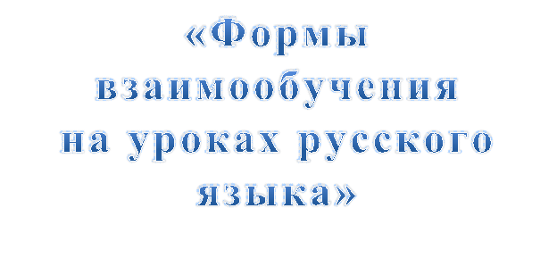 «Формы взаимообучения 
на уроках русского языка»

