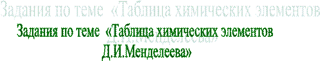 Задания по теме  «Таблица химических элементов 
Д.И.Менделеева»