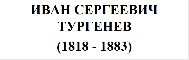 ИВАН СЕРГЕЕВИЧ ТУРГЕНЕВ
(1818 - 1883)
