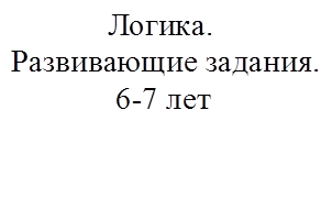             Логика. 
Развивающие задания. 
             6-7 лет

