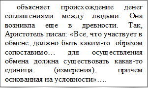 объясняет происхождение денег соглашениями между людьми. Она возникла еще в древности. Так, Аристотель писал: «Все, что участвует в обмене, должно быть каким-то  образом сопоставимо… для осуществления обмена должна существовать какая-то единица (измерения), причем основанная на условности»….

