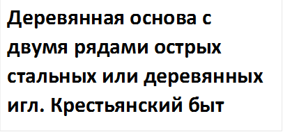 Деревянная основа с двумя рядами острых стальных или деревянных игл. Крестьянский быт