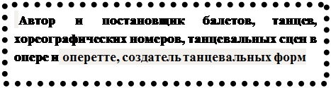 Надпись:  Автор и постановщик балетов, танцев, хореографических номеров, танцевальных сцен в опере и оперетте, создатель танцевальных форм