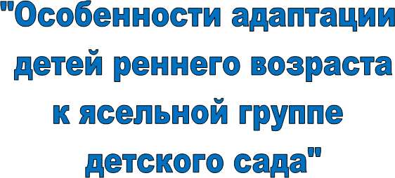 "Особенности адаптации 
детей реннего возраста
к ясельной группе 
детского сада"