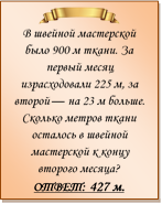  
В швейной мастерской было 900 м ткани. За первый месяц израсходовали 225 м, за второй — на 23 м больше. Сколько метров ткани осталось в швейной мастерской к концу второго месяца?
ОТВЕТ: 427 м.

