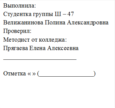 Выполнила:                                                                                                Студентка группы Ш – 47                                                                                              
Велижанинова Полина Александровна                                                                                                                                            Проверил:                                                                                                                          Методист от колледжа:                                          Прягаева Елена Алексеевна                                                                                                             _______________________

Отметка « » (_________________)
