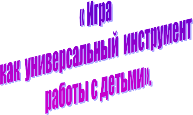 « Игра 
 как  универсальный  инструмент  
 работы с детьми».