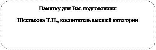 Скругленный прямоугольник: Памятку для Вас подготовили:
Шестакова Т.П., воспитатель высшей категории    

