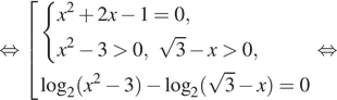  равносильно совокупность выражений система выражений x в квадрате плюс 2x минус 1 = 0,x в квадрате минус 3 больше 0, корень из 3 минус x больше 0, конец системы логарифм по основанию левая круглая скобка 2 правая круглая скобка левая круглая скобка x в квадрате минус 3 правая круглая скобка минус логарифм по основанию левая круглая скобка 2 правая круглая скобка левая круглая скобка корень из 3 минус x правая круглая скобка = 0 конец совокупности . равносильно 