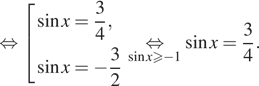  равносильно совокупность выражений синус x= дробь: числитель: 3, знаменатель: 4 конец дроби , синус x= минус дробь: числитель: 3, знаменатель: 2 конец дроби конец совокупности . underset синус x больше или равно минус 1 mathop равносильно синус x= дробь: числитель: 3, знаменатель: 4 конец дроби . 