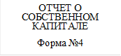 ОТЧЁТ О СОБСТВЕННОМ КАПИТАЛЕ
Форма №4

