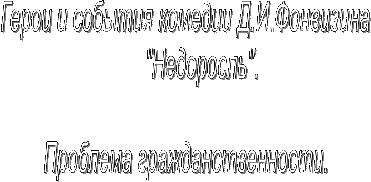 Герои и события комедии Д.И.Фонвизина
      "Недоросль".

Проблема гражданственности.