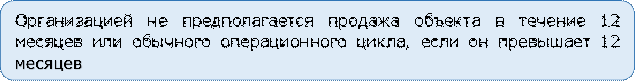 Организацией не предполагается продажа объекта в течение 12 месяцев или обычного операционного цикла, если он превышает 12 месяцев

