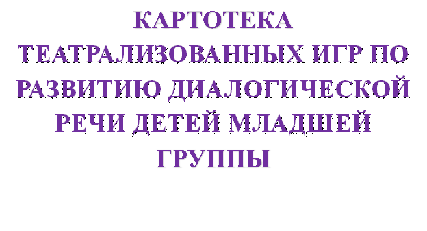 КАРТОТЕКА ТЕАТРАЛИЗОВАННЫХ ИГР ПО РАЗВИТИЮ ДИАЛОГИЧЕСКОЙ РЕЧИ ДЕТЕЙ МЛАДШЕЙ ГРУППЫ