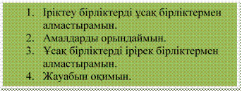 1.	Іріктеу бірліктерді ұсақ бірліктермен алмастырамын.
2.	Амалдарды орындаймын.
3.	Ұсақ бірліктерді ірірек бірліктермен алмастырамын.
4.	Жауабын оқимын.

