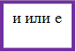 и или е