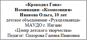 «Крокодил Гена»
Номинация: «Композиция»
Иванова Ольга, 10 лет
детское объединение «Рукодельница»
МАУДО г. Нягани 
«Центр детского творчества»
Педагог: Сидорова Галина Ивановна
