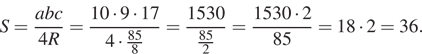 S= дробь: числитель: abc, знаменатель: 4R конец дроби = дробь: числитель: 10 умножить на 9 умножить на 17, знаменатель: 4 умножить на дробь: числитель: 85, знаменатель: 8 конец дроби конец дроби = дробь: числитель: 1530, знаменатель: дробь: числитель: 85, знаменатель: 2 конец дроби конец дроби = дробь: числитель: 1530 умножить на 2, знаменатель: 85 конец дроби =18 умножить на 2=36. 