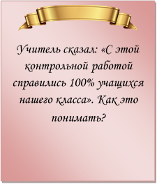 
Учитель сказал: «С этой контрольной работой справились 100% учащихся нашего класса». Как это понимать?

