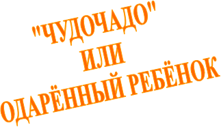 "ЧУДОЧАДО"
 ИЛИ 
ОДАРЁННЫЙ РЕБЁНОК