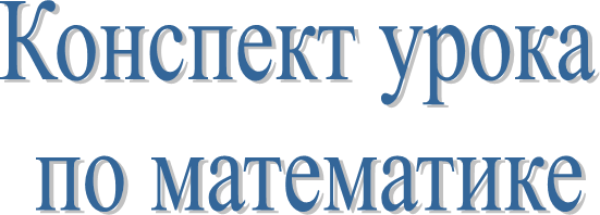Конспект урока 
по математике