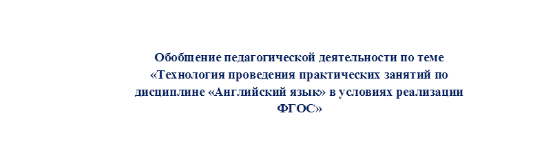 Обобщение педагогической деятельности по теме «Технология проведения практических занятий по дисциплине «Английский язык» в условиях реализации ФГОС»

