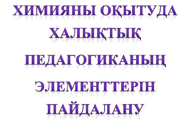ХИМИЯНЫ ОҚЫТУДА ХАЛЫҚТЫҚ
ПЕДАГОГИКАНЫҢ
ЭЛЕМЕНТТЕРІН ПАЙДАЛАНУ
