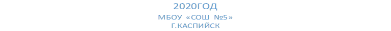 2020ГОД
МБОУ  «СОШ  №5»
Г.КАСПИЙСК
