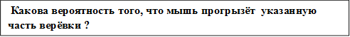  Какова вероятность того, что мышь прогрызёт  указанную часть верёвки ?









