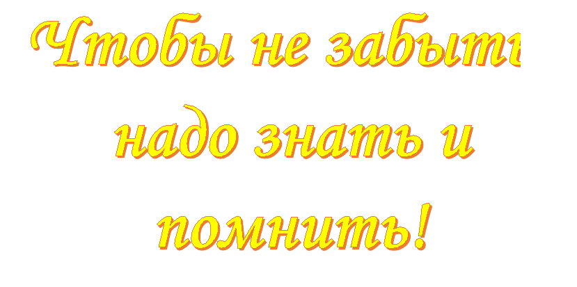Чтобы не забыть- надо знать и помнить!

