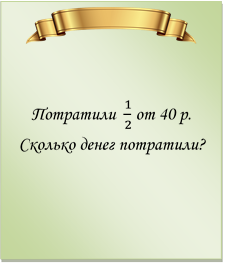  

Потратили  1/2 от 40 р. Сколько денег потратили?
