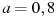 a=0,8