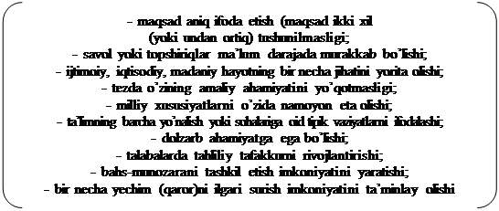 Двойные круглые скобки: -	maqsad aniq ifoda etish (maqsad ikki xil 
(yoki undan ortiq) tushunilmasligi;
-	savol yoki topshiriqlar ma’lum darajada murakkab bo’lishi;
-	ijtimoiy, iqtisodiy, madaniy hayotning bir necha jihatini yorita olishi;
-	tezda o’zining amaliy ahamiyatini yo’qotmasligi;
-	milliy xususiyatlarni o’zida namoyon eta olishi;
-	ta’limning barcha yo’nalish yoki sohalariga oid tipik vaziyatlarni ifodalashi;
-	dolzarb ahamiyatga ega bo’lishi;
-	talabalarda tahliliy tafakkurni rivojlantirishi;
-	bahs-munozarani tashkil etish imkoniyatini yaratishi;
-	bir necha yechim (qaror)ni ilgari surish imkoniyatini ta’minlay olishi

