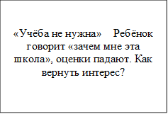 «Учёба не нужна»	Ребёнок говорит «зачем мне эта школа», оценки падают. Как вернуть интерес?