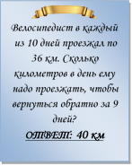  
Велосипедист в каждый из 10 дней проезжал по 36 км. Сколько километров в день ему надо проезжать, чтобы вернуться обратно за 9 дней?
ОТВЕТ: 40 км

