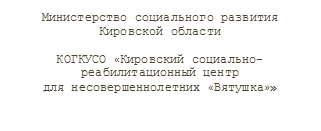 Министерство социального развития
Кировской области

КОГКУСО «Кировский социально-реабилитационный центр 
для несовершеннолетних «Вятушка»»

