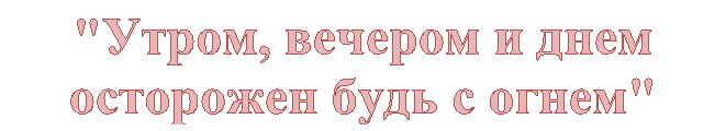 "Утром, вечером и днем осторожен будь с огнем"