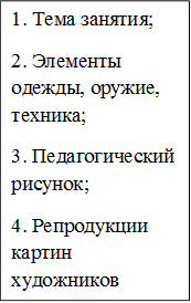 1. Тема занятия;
2. Элементы одежды, оружие, техника;
3. Педагогический рисунок;
4. Репродукции картин художников
