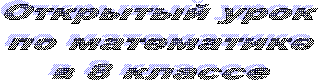 Открытый урок
по математике
в 8 классе