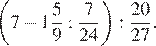  левая круглая скобка 7 минус целая часть: 1, дробная часть: числитель: 5, знаменатель: 9 : дробь: числитель: 7, знаменатель: 24 конец дроби правая круглая скобка : дробь: числитель: 20, знаменатель: 27 конец дроби . 