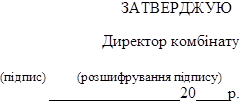 ЗАТВЕРДЖУЮ

Директор комбінату

(підпис)	(розшифрування підпису)
 	 	20 	р.
