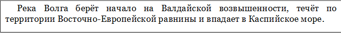 Река Волга берёт начало на Валдайской возвышенности, течёт по территории Восточно-Европейской равнины и впадает в Каспийское море.
