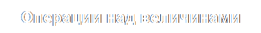Надпись: Операции над величинами