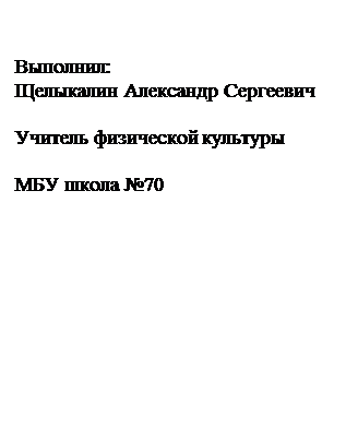 Надпись: Выполнил:
Щелыкалин Александр Сергеевич
                                                                       Учитель физической культуры
                                                                      МБУ школа №70


