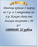  
Девочка купила 2 марки по 5 р. и 3 открытки по 6 р. Какую сдачу она должна получить с 50 р.?
ОТВЕТ: 22 рубля

