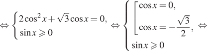  равносильно система выражений 2 косинус в квадрате x плюс корень из 3 косинус x=0, синус xgeqslant0 конец системы . равносильно система выражений совокупность выражений косинус x=0, косинус x= минус дробь: числитель: корень из 3 , знаменатель: 2 конец дроби , конец системы . синус xgeqslant0 конец совокупности . равносильно 