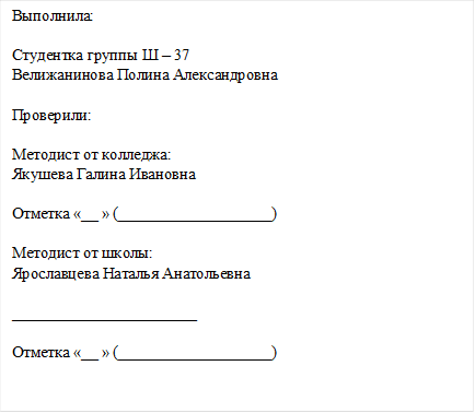 Выполнила:
                                                                                                                                                                  Студентка группы Ш – 37
Велижанинова Полина Александровна
                                                                                                                                            Проверили:
                                                                                                                                                               Методист от колледжа:
Якушева Галина Ивановна

Отметка «__ » (___________________)

Методист от школы:
Ярославцева Наталья Анатольевна
                                                                                                                                                                        _______________________

Отметка «__ » (___________________)

