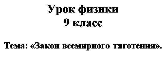 Надпись: Урок физики 
9 класс

Тема: «Закон всемирного тяготения».
